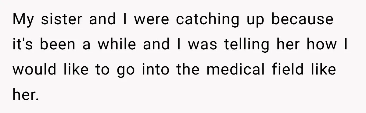 My sister and I were catching up because it's been a while and I was telling her how I would like to go into the medical field like her.