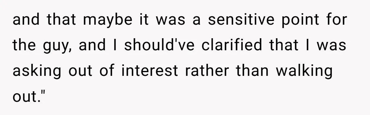 and that maybe it was a sensitive point for the guy, and I should've clarified that I was asking out of interest rather than walking out."