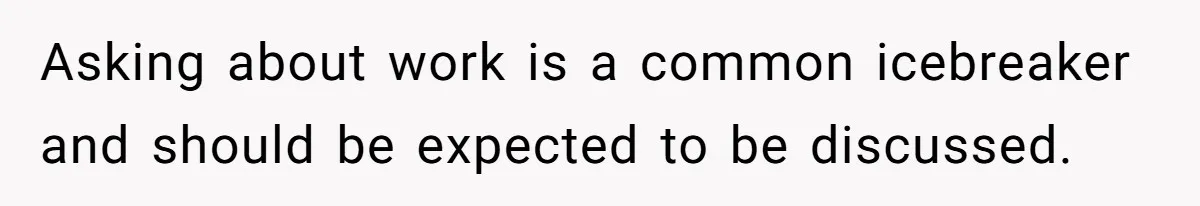 Asking about work is a common icebreaker and should be expected to be discussed.