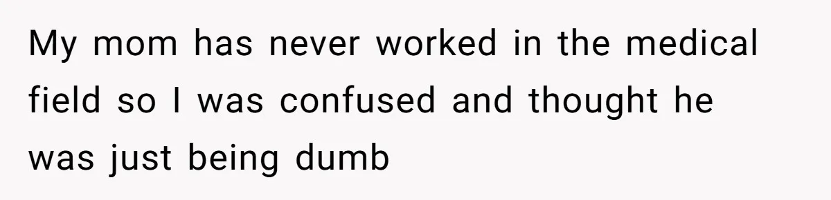 My mom has never worked in the medical field so I was confused and thought he was just being dumb