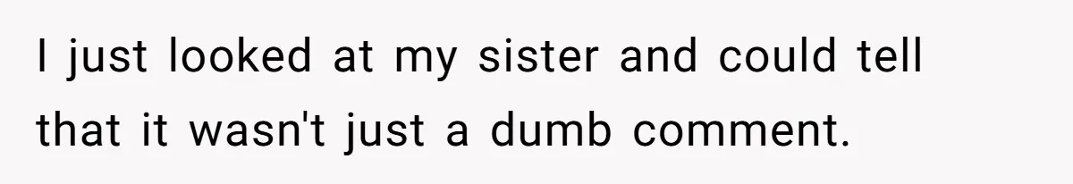 I just looked at my sister and could tell that it wasn't just a dumb comment.