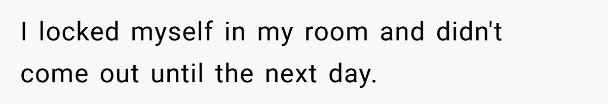 I locked myself in my room and didn't come out until the next day.