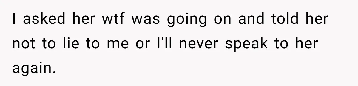I asked her wtf was going on and told her not to lie to me or I'll never speak to her again.