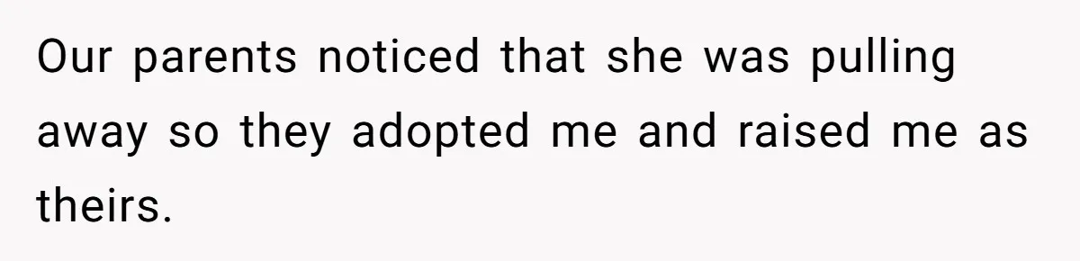 Our parents noticed that she was pulling away so they adopted me and raised me as theirs.