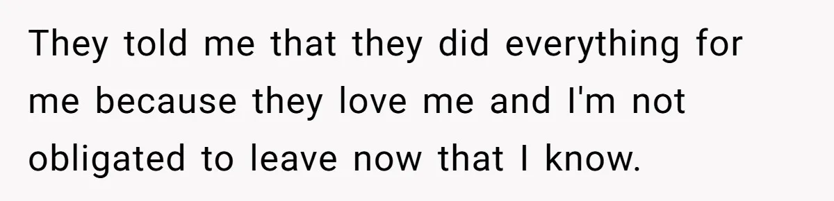 They told me that they did everything for me because they love me and I'm not obligated to leave now that I know.
