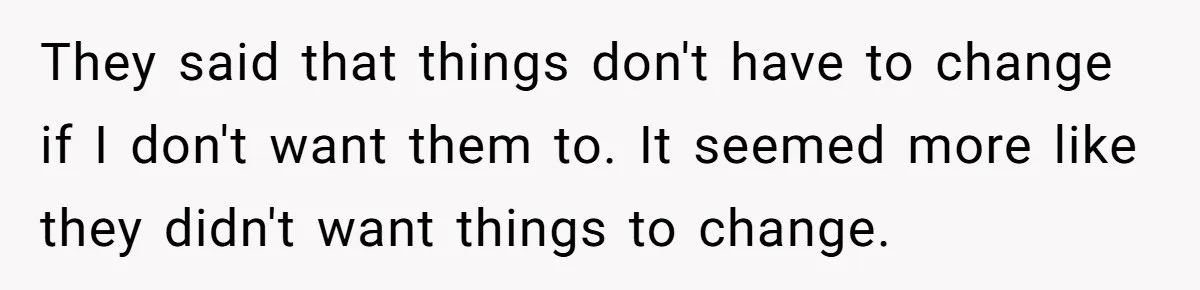 They said that things don't have to change if I don't want them to. It seemed more like they didn't want things to change.