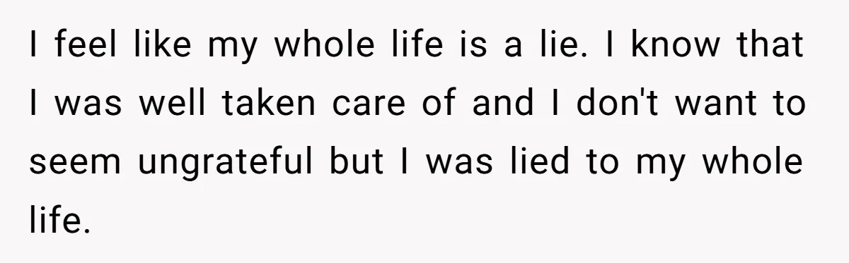 I feel like my whole life is a lie. I know that I was well taken care of and I don't want to seem ungrateful but I was lied to...
