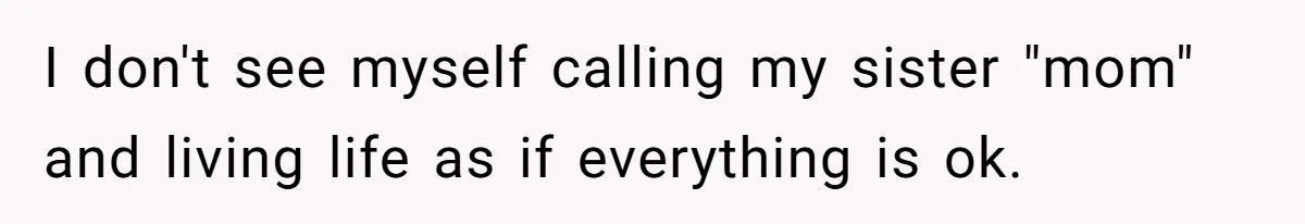 I don't see myself calling my sister "mom" and living life as if everything is ok.