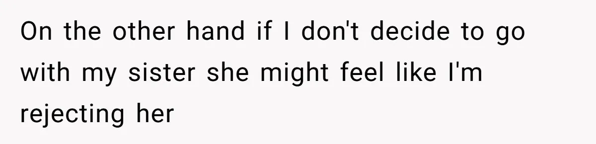 On the other hand if I don't decide to go with my sister she might feel like I'm rejecting her