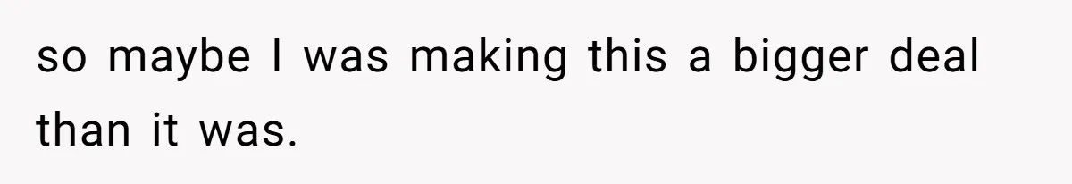 so maybe I was making this a bigger deal than it was.