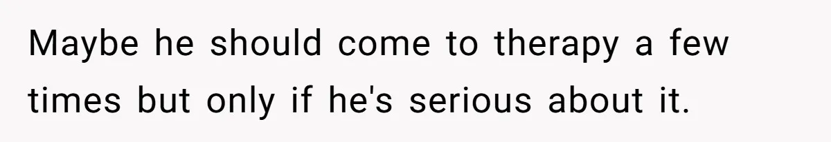 Maybe he should come to therapy a few times but only if he's serious about it.