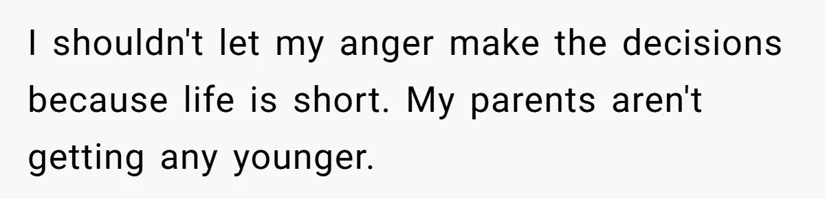 I shouldn't let my anger make the decisions because life is short. My parents aren't getting any younger.