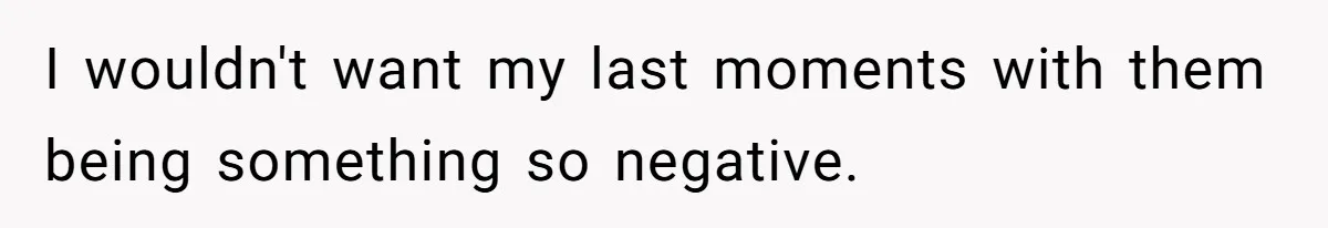 I wouldn't want my last moments with them being something so negative.
