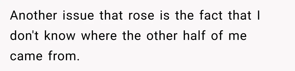 Another issue that rose is the fact that I don't know where the other half of me came from.
