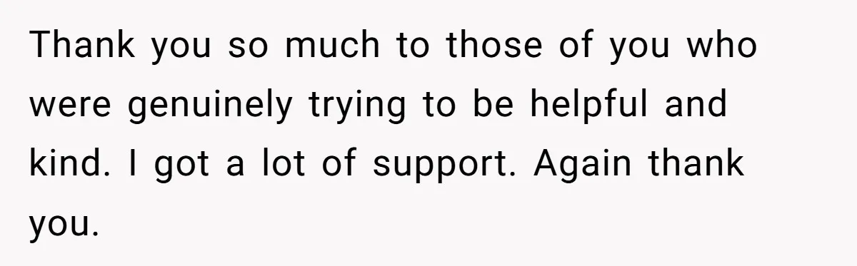 Thank you so much to those of you who were genuinely trying to be helpful and kind. I got a lot of support. Again thank you.