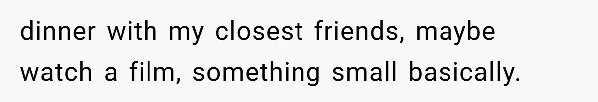 dinner with my closest friends, maybe watch a film, something small basically.