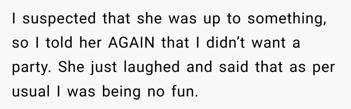 I suspected that she was up to something, so I told her AGAIN that I didn’t want a party. She just laughed and said that as per usual I was...