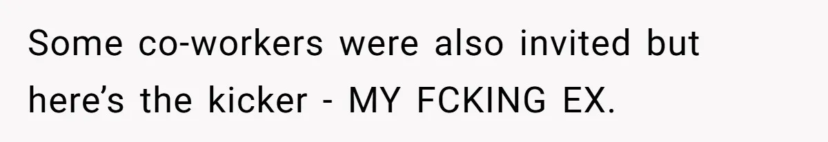 Some co-workers were also invited but here’s the kicker - MY FCKING EX.
