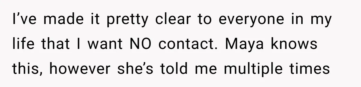 I’ve made it pretty clear to everyone in my life that I want NO contact. Maya knows this, however she’s told me multiple times