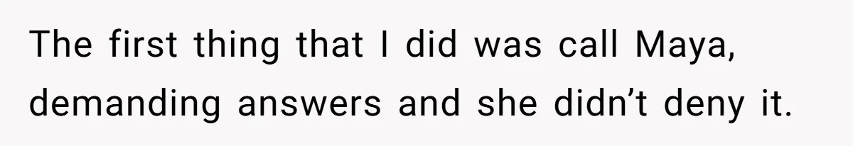 The first thing that I did was call Maya, demanding answers and she didn’t deny it.