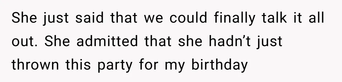 She just said that we could finally talk it all out. She admitted that she hadn’t just thrown this party for my birthday