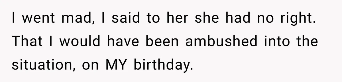 I went mad, I said to her she had no right. That I would have been ambushed into the situation, on MY birthday.