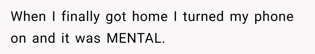 When I finally got home I turned my phone on and it was MENTAL.
