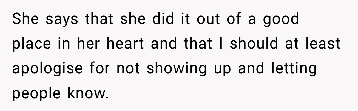 She says that she did it out of a good place in her heart and that I should at least apologise for not showing up and letting people know.