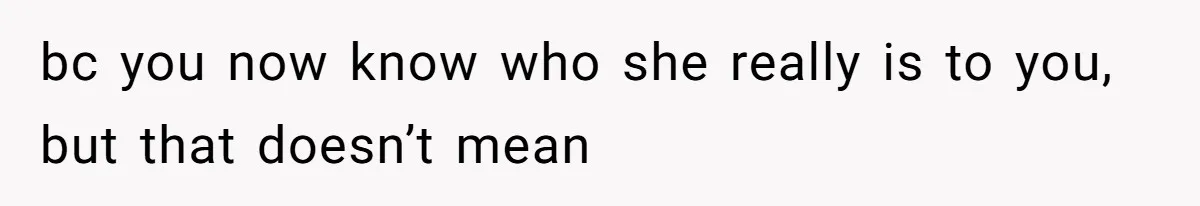 bc you now know who she really is to you, but that doesn’t mean