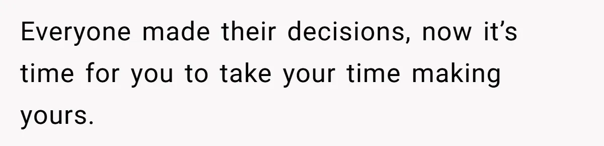 Everyone made their decisions, now it’s time for you to take your time making yours.