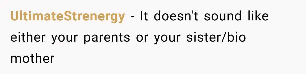 UltimateStrenergy − It doesn't sound like either your parents or your sister/bio mother
