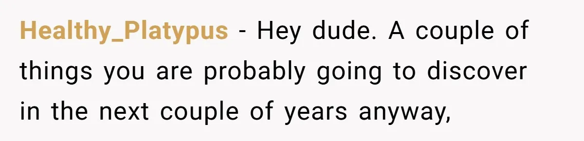 Healthy_Platypus − Hey dude. A couple of things you are probably going to discover in the next couple of years anyway,