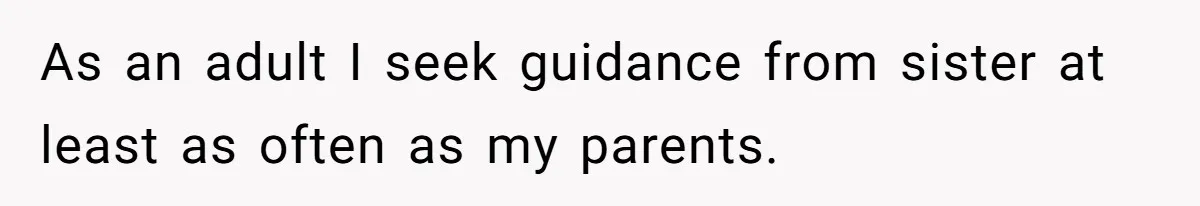 As an adult I seek guidance from sister at least as often as my parents.