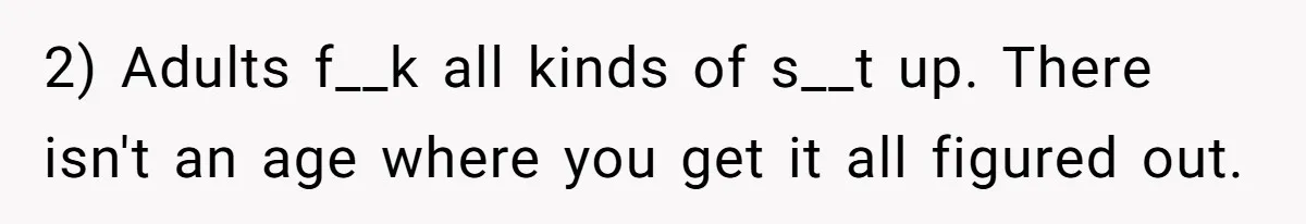 2) Adults f__k all kinds of s__t up. There isn't an age where you get it all figured out.