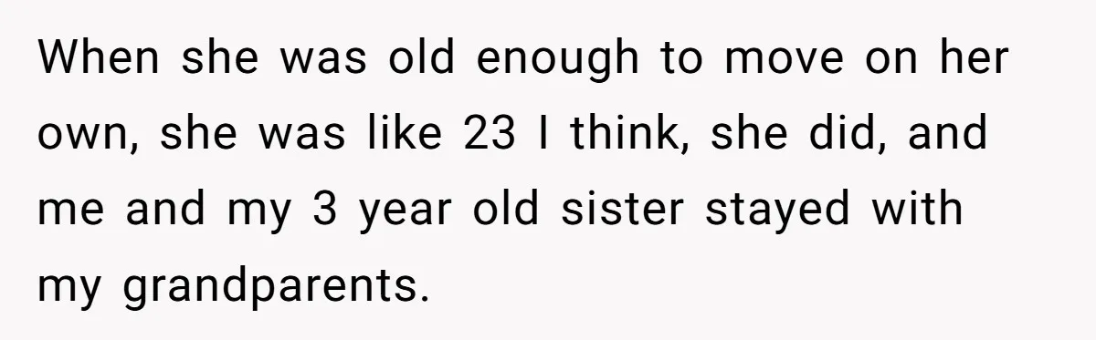 When she was old enough to move on her own, she was like 23 I think, she did, and me and my 3 year old sister stayed with my grandparents.