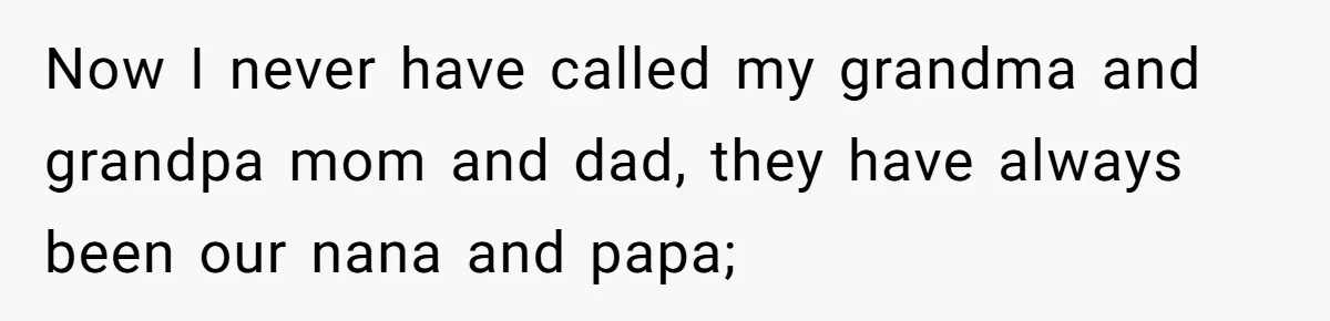 Now I never have called my grandma and grandpa mom and dad, they have always been our nana and papa;