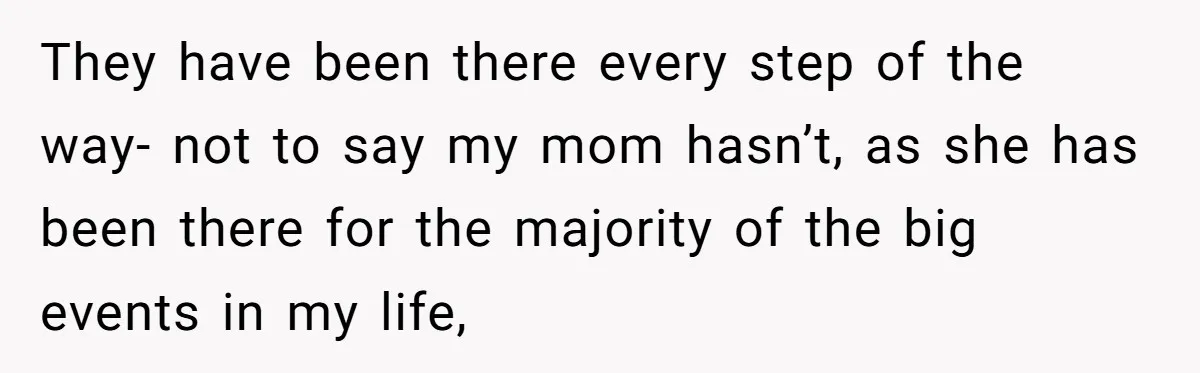They have been there every step of the way- not to say my mom hasn’t, as she has been there for the majority of the big events in my life,