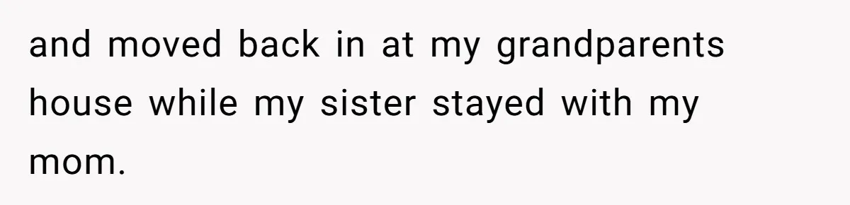 and moved back in at my grandparents house while my sister stayed with my mom.