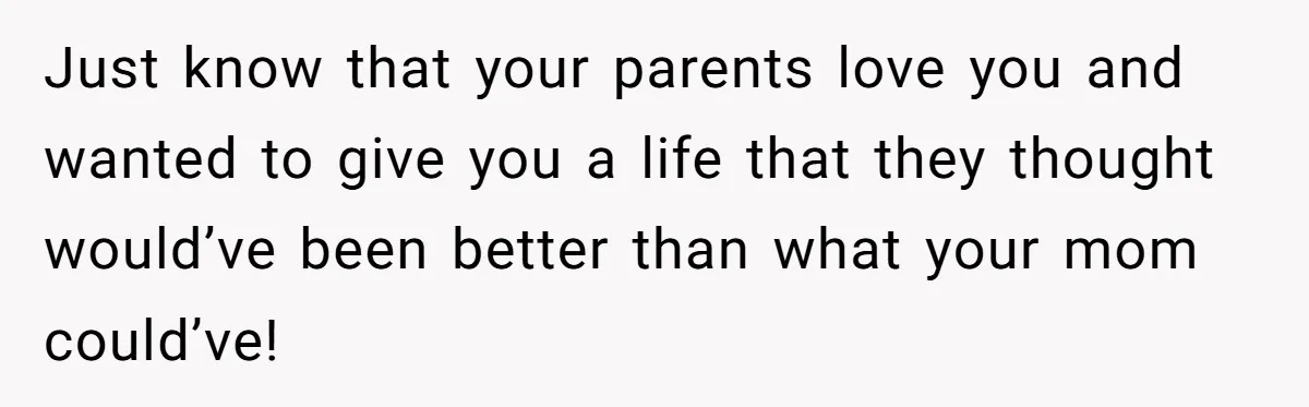 Just know that your parents love you and wanted to give you a life that they thought would’ve been better than what your mom could’ve!