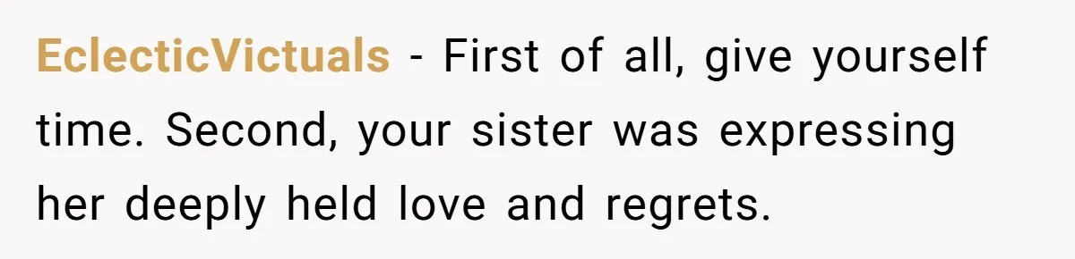 EclecticVictuals − First of all, give yourself time. Second, your sister was expressing her deeply held love and regrets.