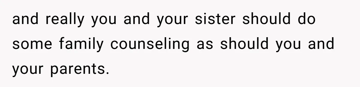 and really you and your sister should do some family counseling as should you and your parents.