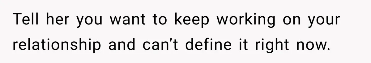 Tell her you want to keep working on your relationship and can’t define it right now.