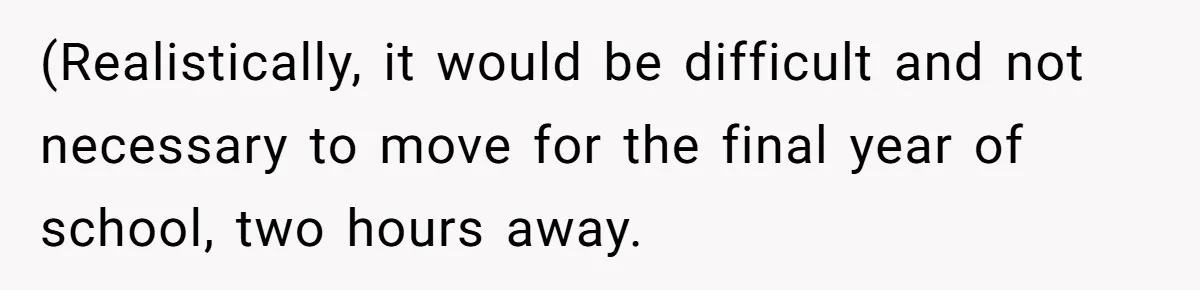 (Realistically, it would be difficult and not necessary to move for the final year of school, two hours away.