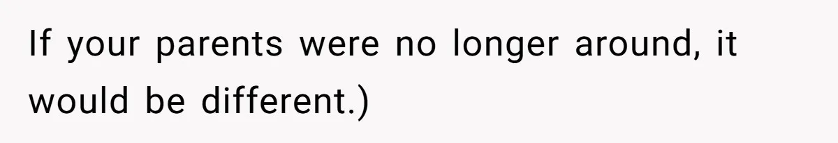 If your parents were no longer around, it would be different.)