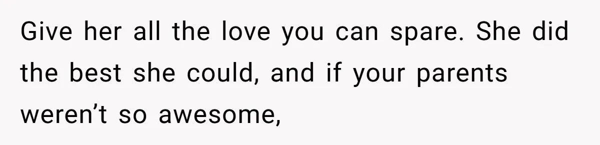 Give her all the love you can spare. She did the best she could, and if your parents weren’t so awesome,