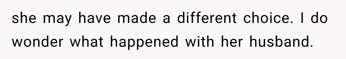 she may have made a different choice. I do wonder what happened with her husband.