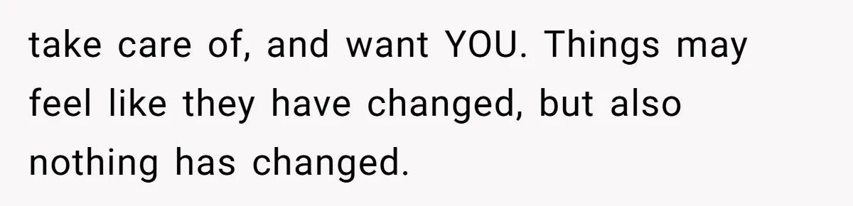 take care of, and want YOU. Things may feel like they have changed, but also nothing has changed.