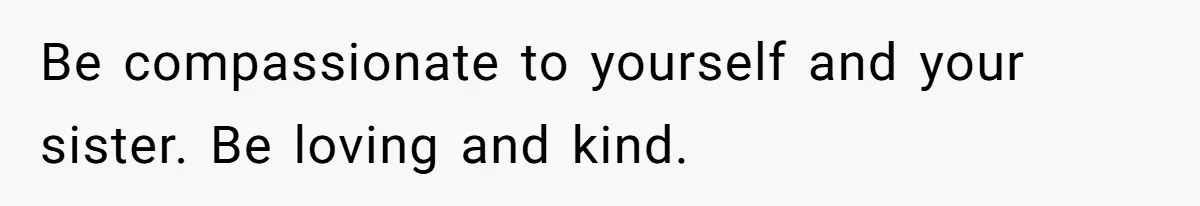 Be compassionate to yourself and your sister. Be loving and kind.