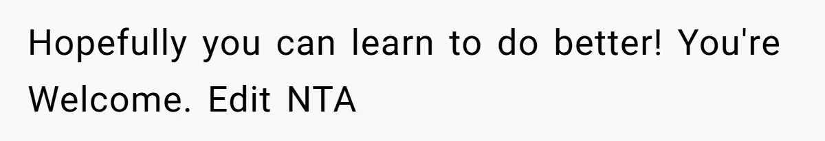 Hopefully you can learn to do better! You're Welcome. Edit NTA