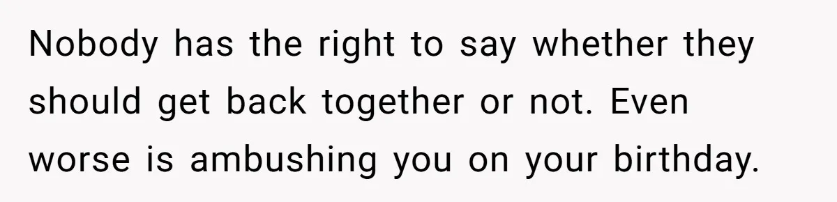 Nobody has the right to say whether they should get back together or not. Even worse is ambushing you on your birthday.